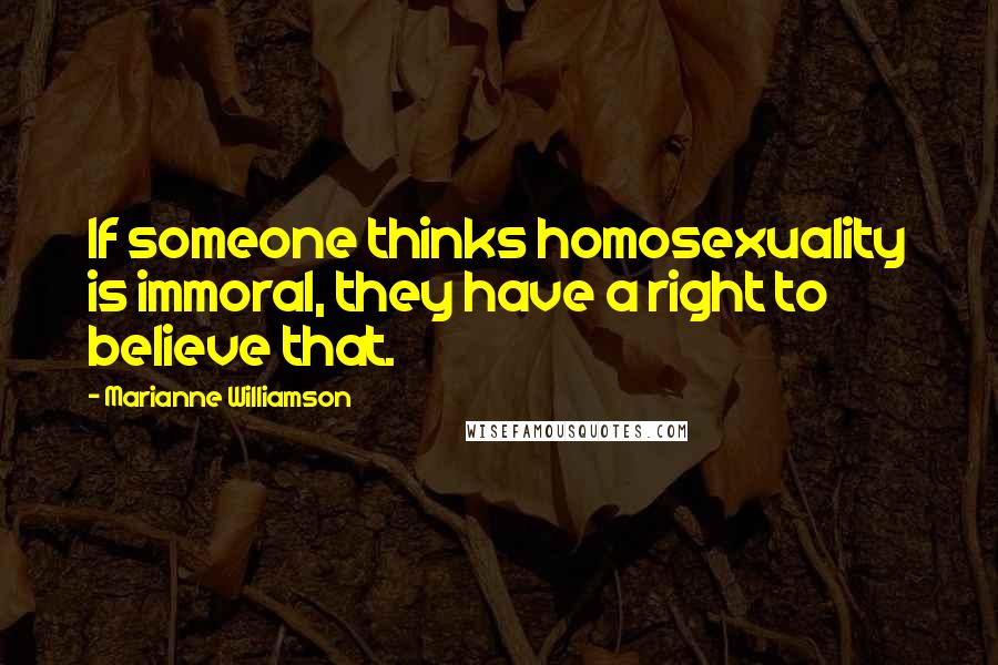 Marianne Williamson Quotes: If someone thinks homosexuality is immoral, they have a right to believe that.