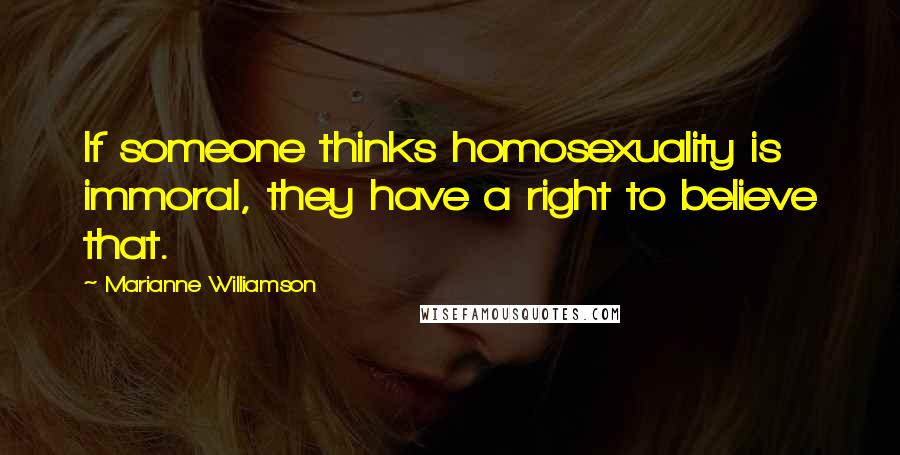 Marianne Williamson Quotes: If someone thinks homosexuality is immoral, they have a right to believe that.