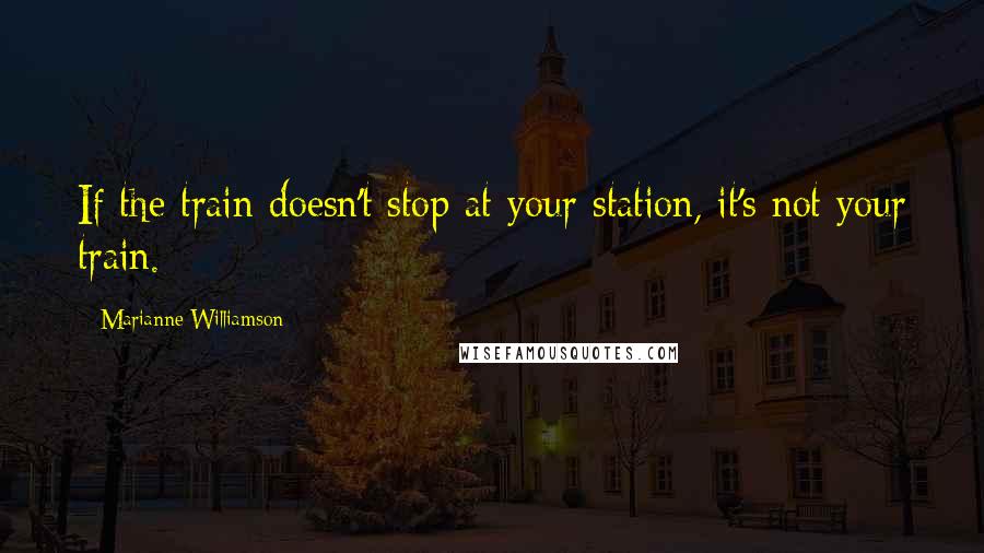 Marianne Williamson Quotes: If the train doesn't stop at your station, it's not your train.