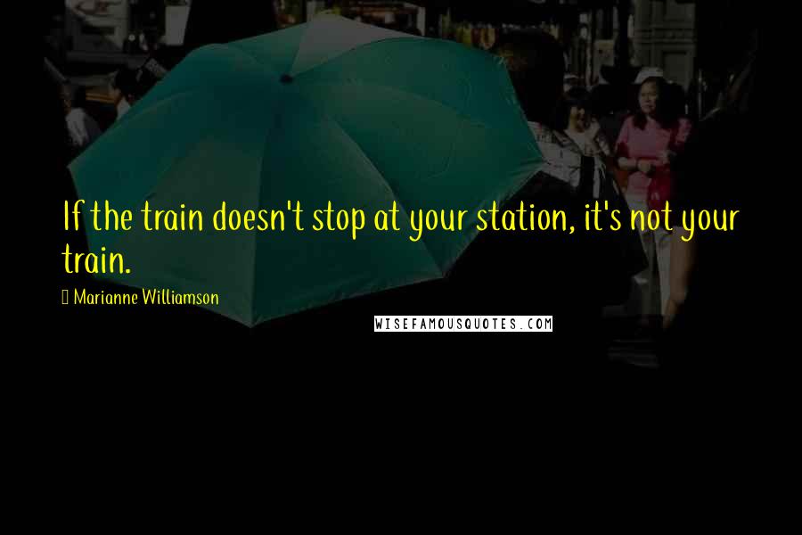 Marianne Williamson Quotes: If the train doesn't stop at your station, it's not your train.