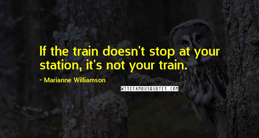 Marianne Williamson Quotes: If the train doesn't stop at your station, it's not your train.