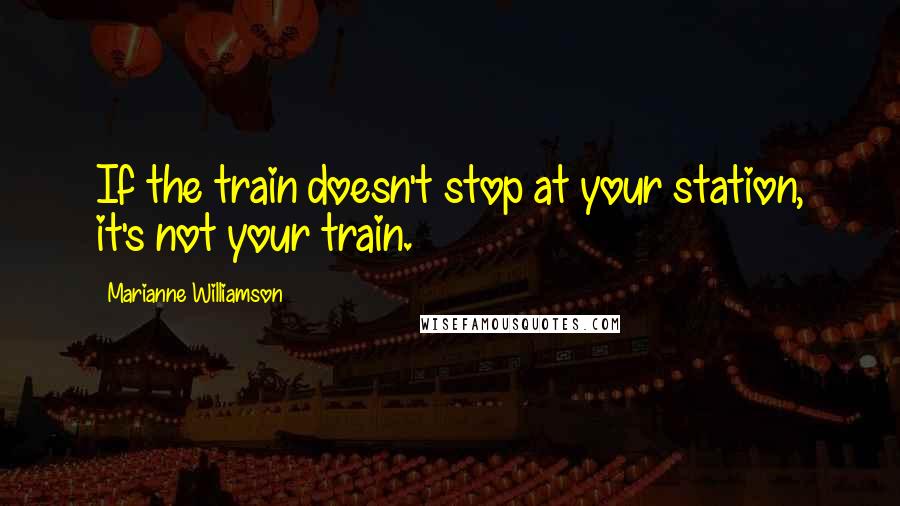 Marianne Williamson Quotes: If the train doesn't stop at your station, it's not your train.