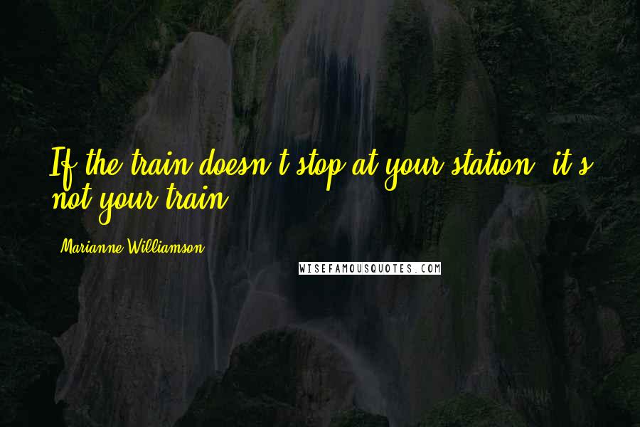 Marianne Williamson Quotes: If the train doesn't stop at your station, it's not your train.