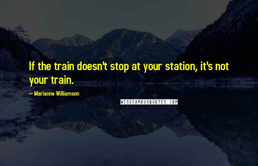 Marianne Williamson Quotes: If the train doesn't stop at your station, it's not your train.