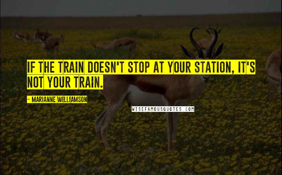 Marianne Williamson Quotes: If the train doesn't stop at your station, it's not your train.