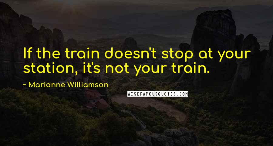 Marianne Williamson Quotes: If the train doesn't stop at your station, it's not your train.