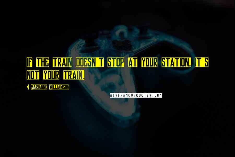 Marianne Williamson Quotes: If the train doesn't stop at your station, it's not your train.