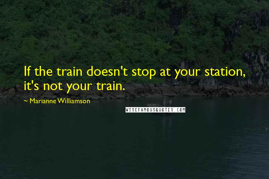 Marianne Williamson Quotes: If the train doesn't stop at your station, it's not your train.