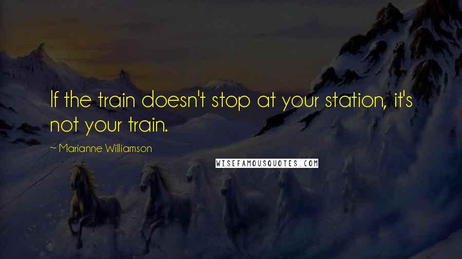 Marianne Williamson Quotes: If the train doesn't stop at your station, it's not your train.