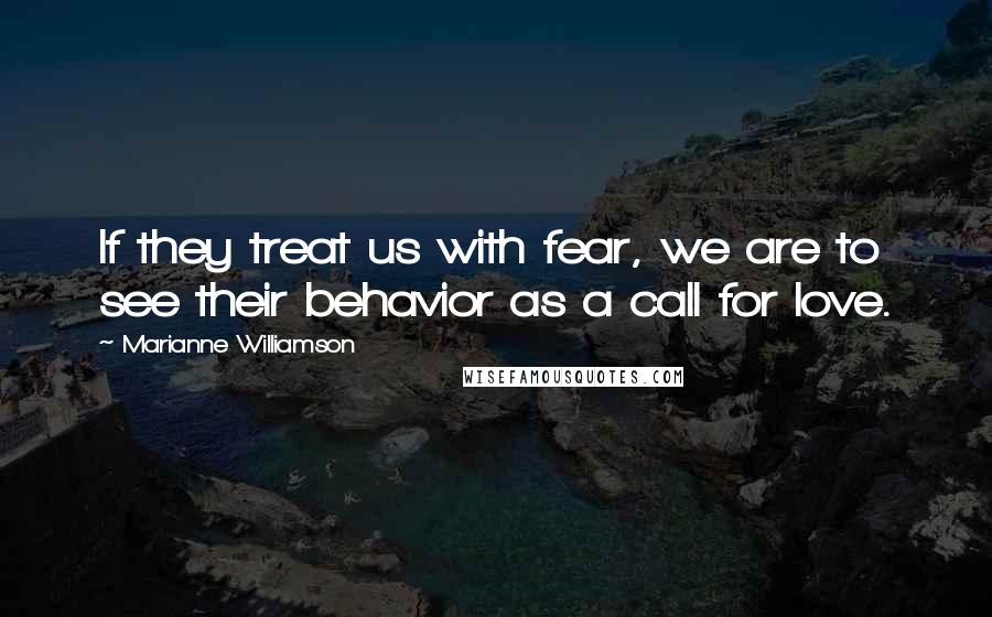 Marianne Williamson Quotes: If they treat us with fear, we are to see their behavior as a call for love.