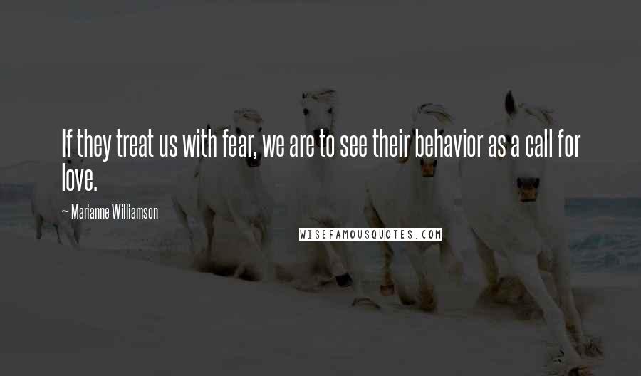 Marianne Williamson Quotes: If they treat us with fear, we are to see their behavior as a call for love.