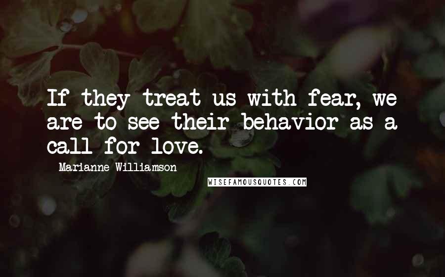 Marianne Williamson Quotes: If they treat us with fear, we are to see their behavior as a call for love.
