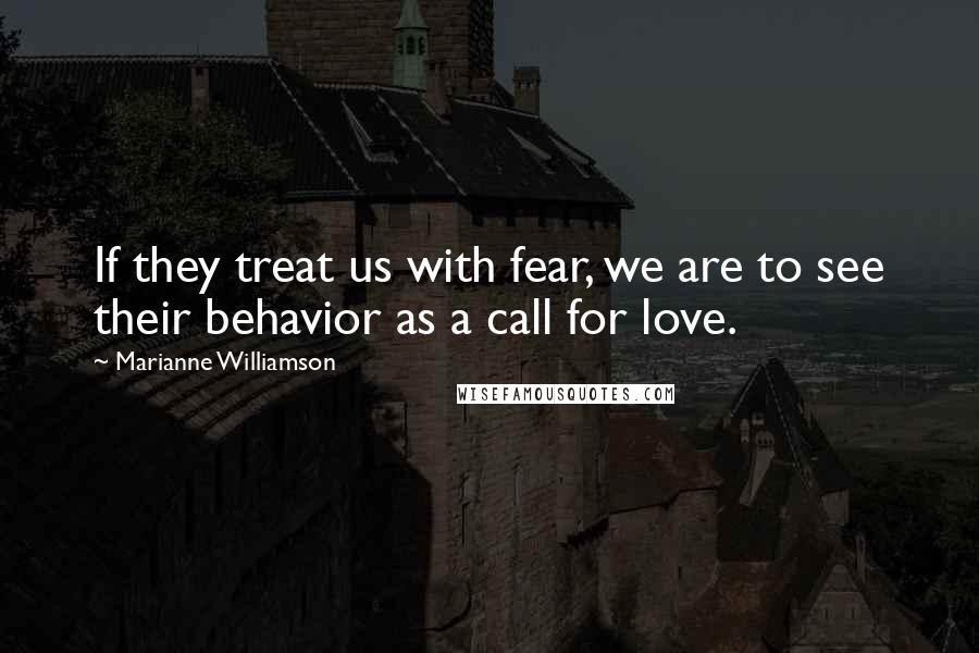Marianne Williamson Quotes: If they treat us with fear, we are to see their behavior as a call for love.
