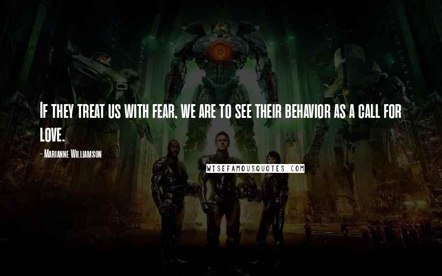 Marianne Williamson Quotes: If they treat us with fear, we are to see their behavior as a call for love.