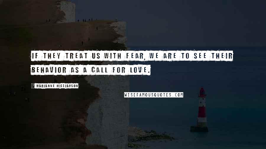 Marianne Williamson Quotes: If they treat us with fear, we are to see their behavior as a call for love.