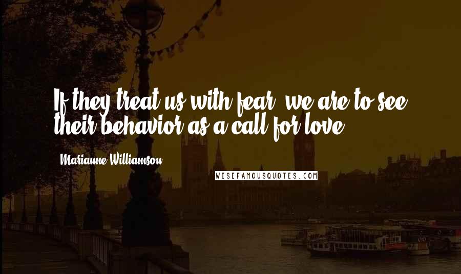 Marianne Williamson Quotes: If they treat us with fear, we are to see their behavior as a call for love.