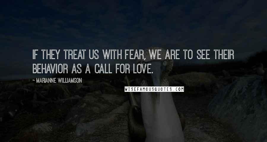 Marianne Williamson Quotes: If they treat us with fear, we are to see their behavior as a call for love.