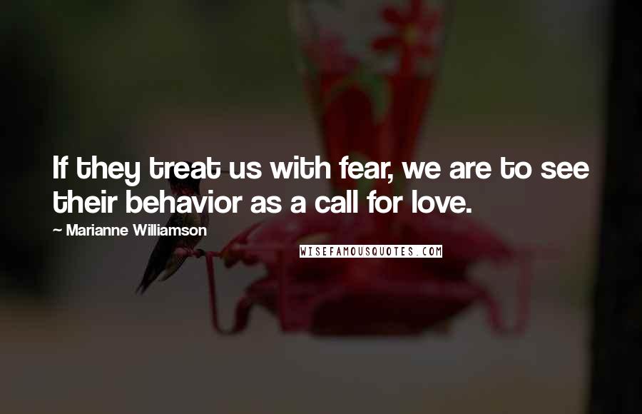 Marianne Williamson Quotes: If they treat us with fear, we are to see their behavior as a call for love.