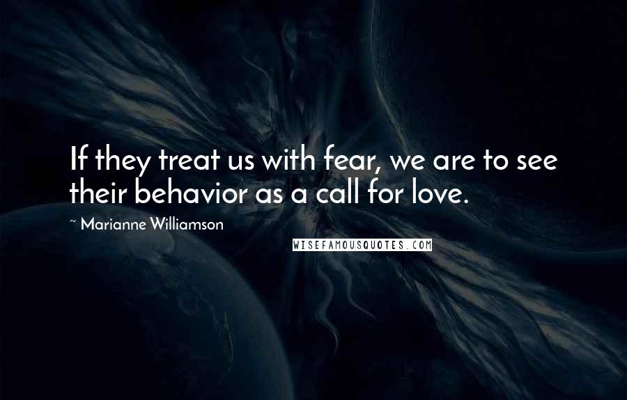 Marianne Williamson Quotes: If they treat us with fear, we are to see their behavior as a call for love.