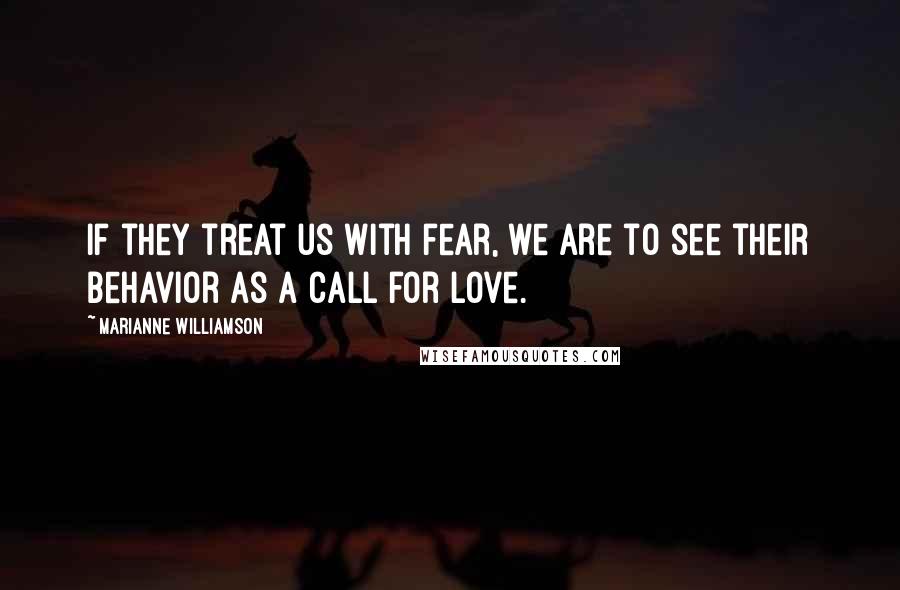 Marianne Williamson Quotes: If they treat us with fear, we are to see their behavior as a call for love.