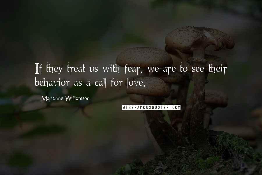 Marianne Williamson Quotes: If they treat us with fear, we are to see their behavior as a call for love.