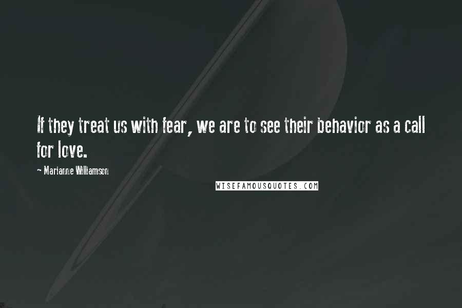Marianne Williamson Quotes: If they treat us with fear, we are to see their behavior as a call for love.