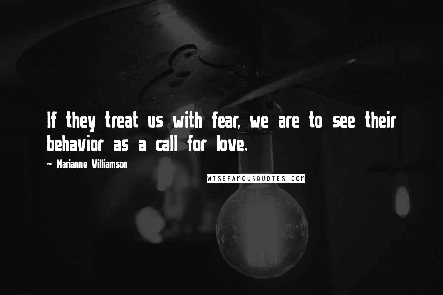 Marianne Williamson Quotes: If they treat us with fear, we are to see their behavior as a call for love.