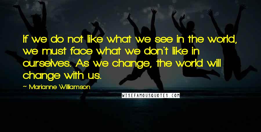 Marianne Williamson Quotes: If we do not like what we see in the world, we must face what we don't like in ourselves. As we change, the world will change with us.