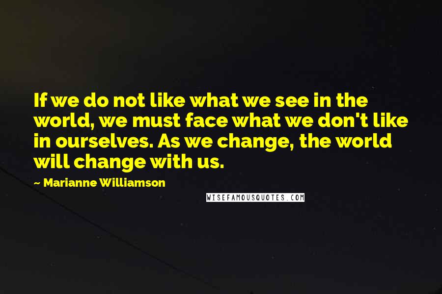 Marianne Williamson Quotes: If we do not like what we see in the world, we must face what we don't like in ourselves. As we change, the world will change with us.