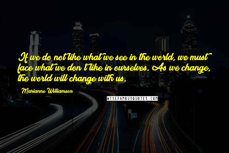 Marianne Williamson Quotes: If we do not like what we see in the world, we must face what we don't like in ourselves. As we change, the world will change with us.