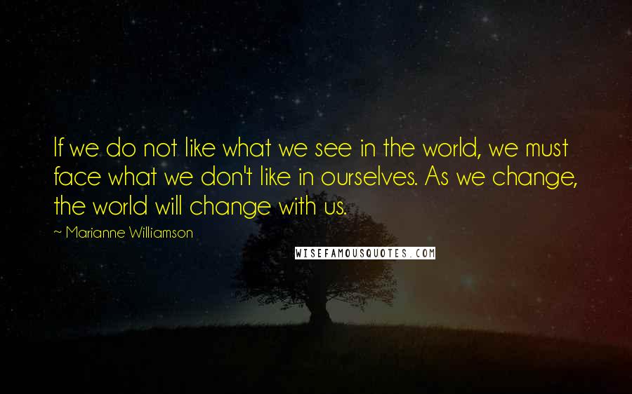 Marianne Williamson Quotes: If we do not like what we see in the world, we must face what we don't like in ourselves. As we change, the world will change with us.