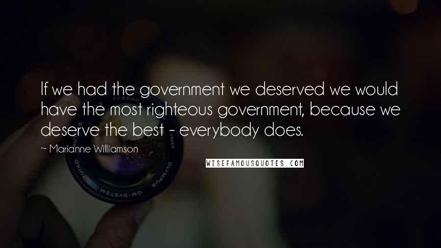 Marianne Williamson Quotes: If we had the government we deserved we would have the most righteous government, because we deserve the best - everybody does.