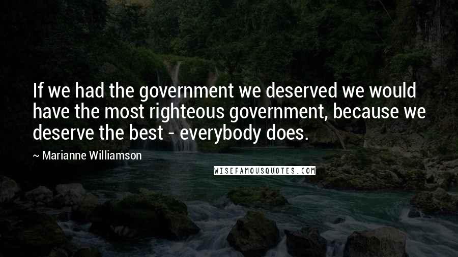 Marianne Williamson Quotes: If we had the government we deserved we would have the most righteous government, because we deserve the best - everybody does.