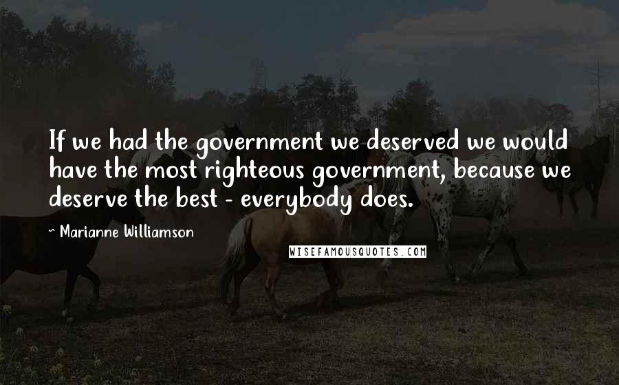 Marianne Williamson Quotes: If we had the government we deserved we would have the most righteous government, because we deserve the best - everybody does.