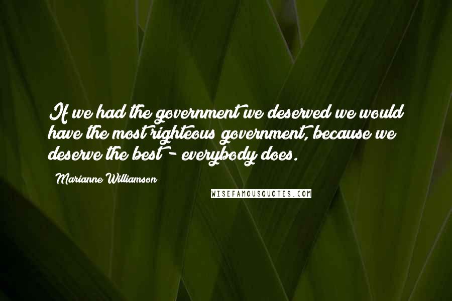 Marianne Williamson Quotes: If we had the government we deserved we would have the most righteous government, because we deserve the best - everybody does.