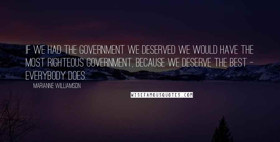 Marianne Williamson Quotes: If we had the government we deserved we would have the most righteous government, because we deserve the best - everybody does.