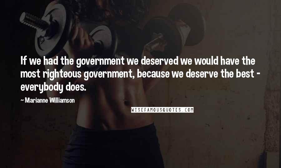 Marianne Williamson Quotes: If we had the government we deserved we would have the most righteous government, because we deserve the best - everybody does.