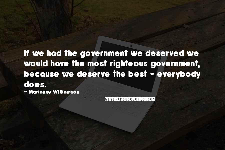 Marianne Williamson Quotes: If we had the government we deserved we would have the most righteous government, because we deserve the best - everybody does.