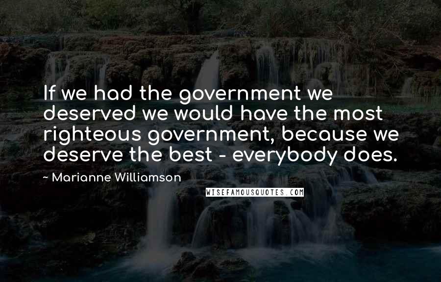 Marianne Williamson Quotes: If we had the government we deserved we would have the most righteous government, because we deserve the best - everybody does.