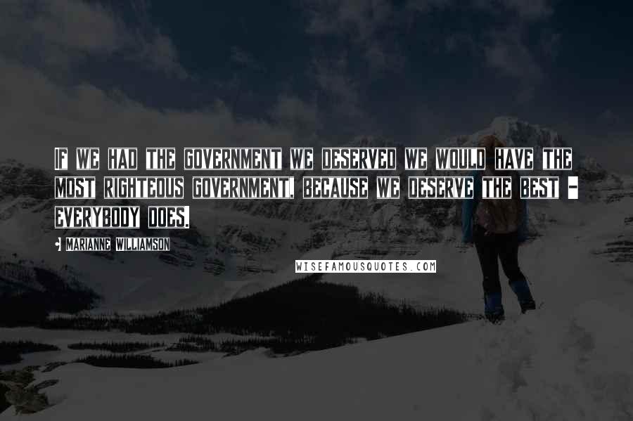 Marianne Williamson Quotes: If we had the government we deserved we would have the most righteous government, because we deserve the best - everybody does.