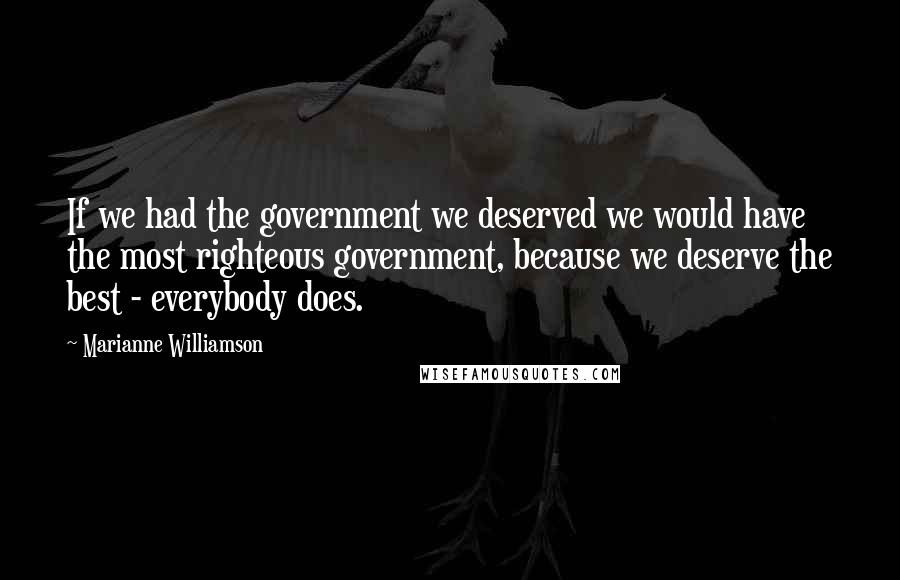 Marianne Williamson Quotes: If we had the government we deserved we would have the most righteous government, because we deserve the best - everybody does.