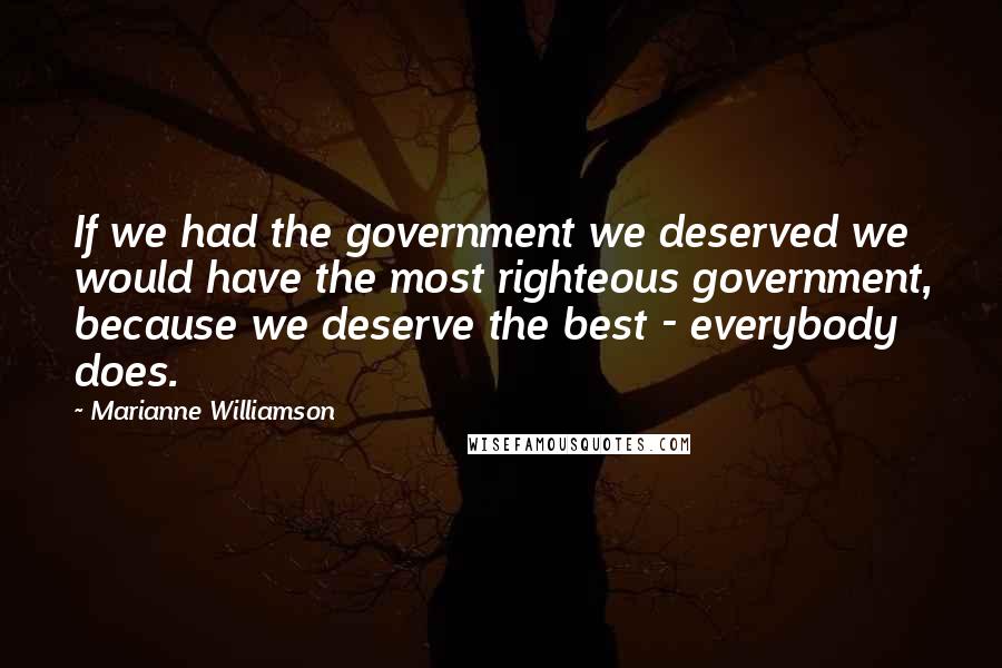 Marianne Williamson Quotes: If we had the government we deserved we would have the most righteous government, because we deserve the best - everybody does.