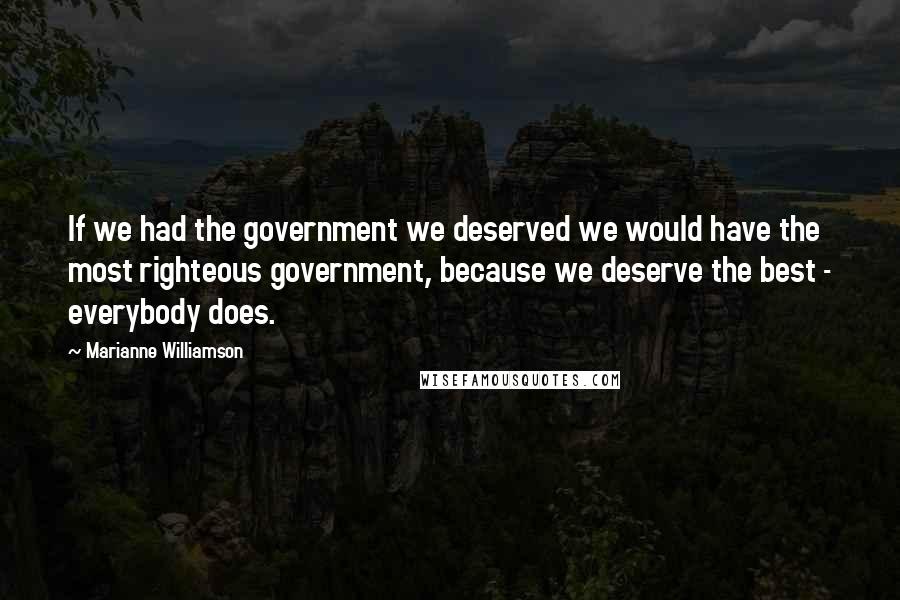 Marianne Williamson Quotes: If we had the government we deserved we would have the most righteous government, because we deserve the best - everybody does.