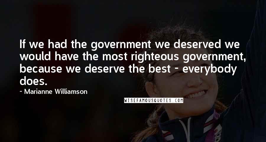 Marianne Williamson Quotes: If we had the government we deserved we would have the most righteous government, because we deserve the best - everybody does.
