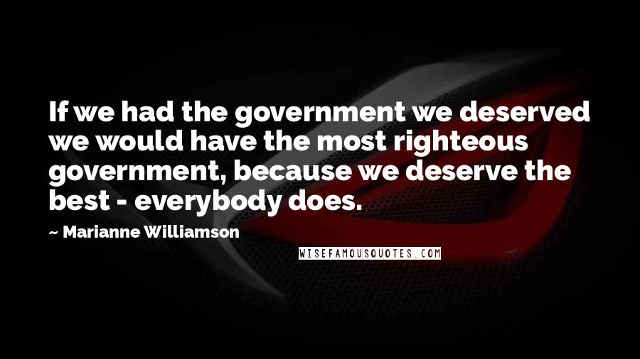 Marianne Williamson Quotes: If we had the government we deserved we would have the most righteous government, because we deserve the best - everybody does.