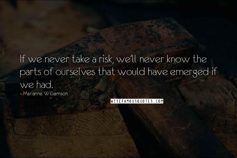 Marianne Williamson Quotes: If we never take a risk, we'll never know the parts of ourselves that would have emerged if we had.