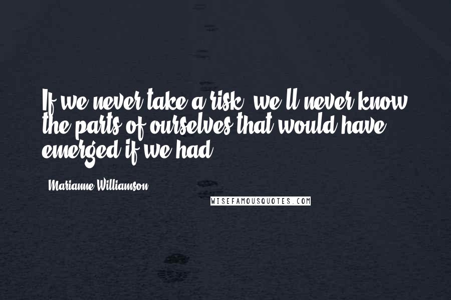 Marianne Williamson Quotes: If we never take a risk, we'll never know the parts of ourselves that would have emerged if we had.