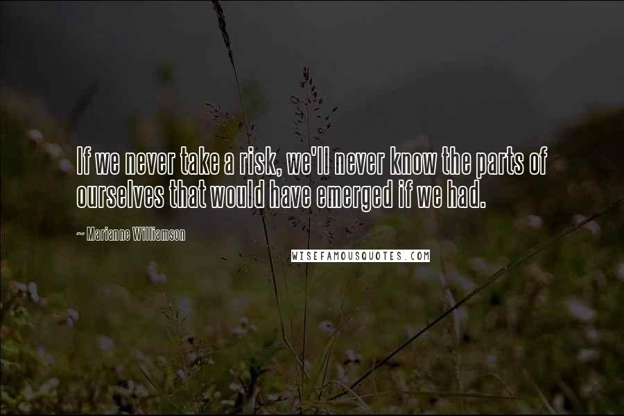 Marianne Williamson Quotes: If we never take a risk, we'll never know the parts of ourselves that would have emerged if we had.