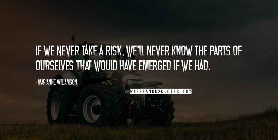 Marianne Williamson Quotes: If we never take a risk, we'll never know the parts of ourselves that would have emerged if we had.