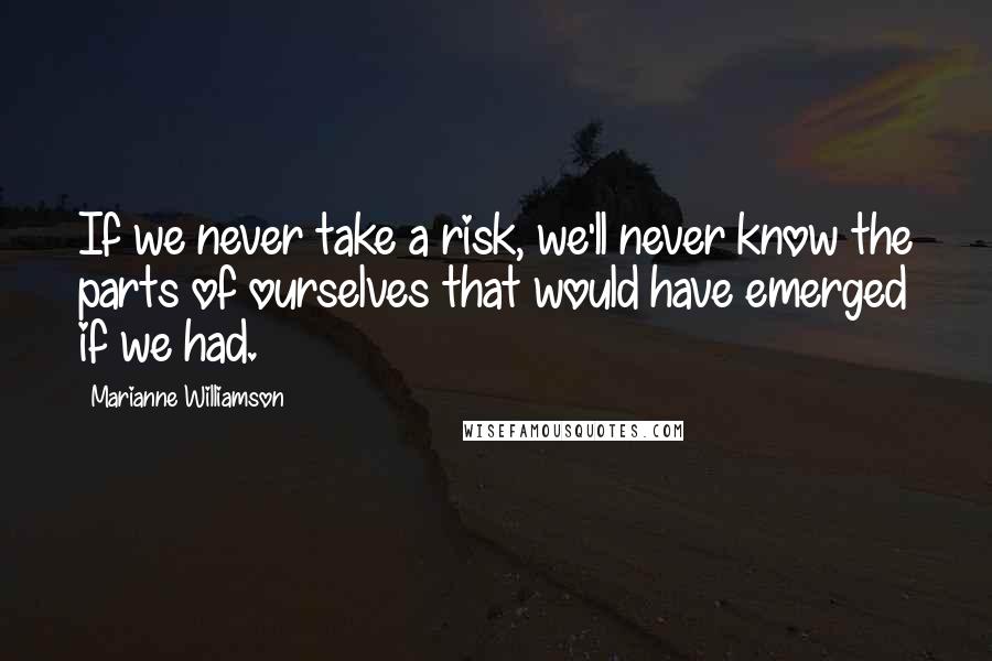 Marianne Williamson Quotes: If we never take a risk, we'll never know the parts of ourselves that would have emerged if we had.